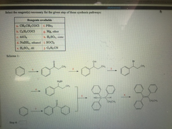 Select the reagent(s) necessary for the given step of these synthesis pathways: Reagents available b. CeHs COCI g. Mg, ether c. AICls d. NaBH4, ethanol i. SOC e. H2804, dil.C h. H2SO4, conc Scheme 1: OH CH, CHy MgBr CH, Step 6