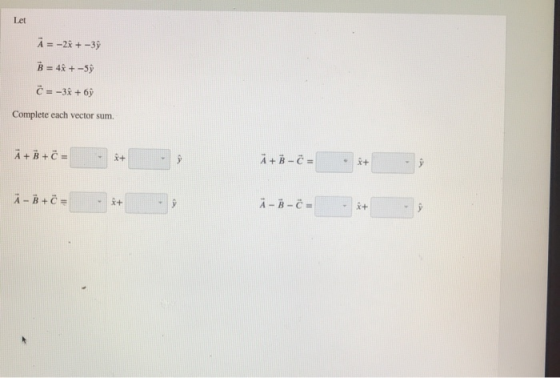 Let A = - + -3° B = 48 +-5ý C = -3k + 69 Complete each vector sum. A + B + C = *+ A + B - C = 2+ i B + Č= + A - B - C - 2+