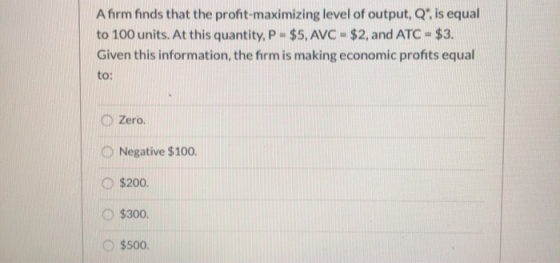 Afirm finds that the profit-maximizing level of output, Q is equal to 100 units. At this quantity, P - $5, AVC - $2, and ATC