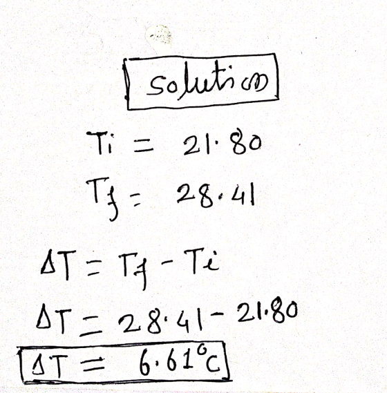 solution Ti = 21.80 Tf= 28.41 AT = Tf - Ti AT = 28:41 - 21180 AT = 6.61°C]