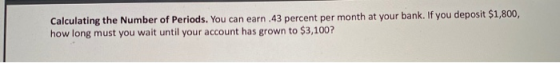 Calculating the Number of Periods. You can earn .43 percent per month at your bank. If you deposit $1,800, how long must you