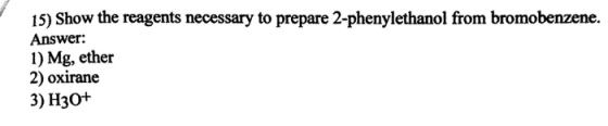 15) Show the reagents necessary to prepare 2-phenylethanol from bromobenzene. Answer: 1) Mg, ether 2) oxirane 3) H30+