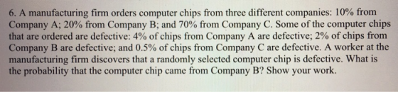 6. A manufacturing firm orders computer chips from three different companies: 10% from Company A; 20% from Company B; and 70%
