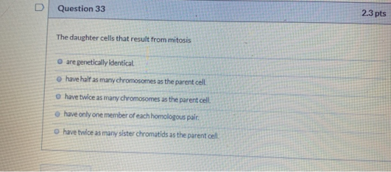 Question 33 2.3 pts The daughter cells that result from mitosis are genetically identical have half as many chromosomes as th
