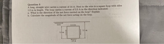 Question 5 A long, straight wire carries a current of 14 A. Next to the wire is a square loop with sides 1.0 m in length. The