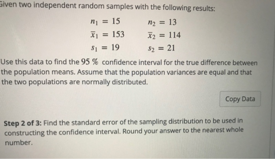 Given two independent random samples with the following results: ni = = 15 n2 = 13 Xi = 153 *2 = 114 Si = 19 S2 = 21 Use this