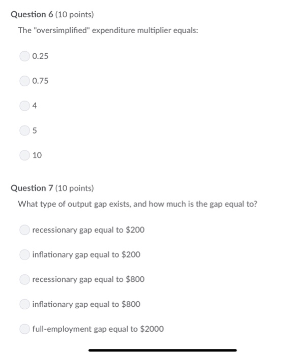 Question 6 (10 points) The oversimplified expenditure multiplier equals: 0.25 0.75 4 5 10 Question 7 (10 points) What type