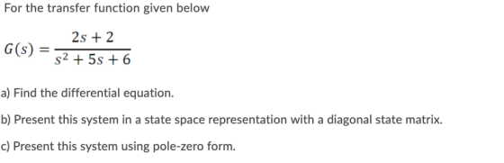 For the transfer function given below G(S) 2s + 2 52 +53 +6 a) Find the differential equation. b) Present this system in a st