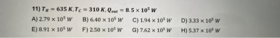 11) Ty = 635 K, Tc = 310 K, Qout = 8.5 x 105 W A) 2.79 x 105 W B) 6.40 x 105 W C) 1.94 x 105 W E) 8.91 x 105 W F) 2.50 x 105