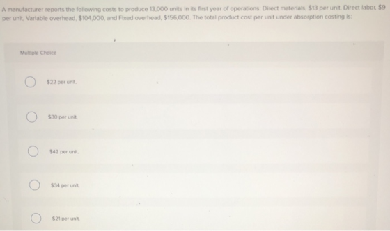 A manufacturer reports the following costs to produce 13,000 units in its first year of operations: Direct materials, $13 per