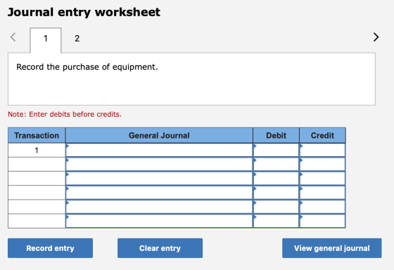Journal entry worksheet Record the purchase of equipment. Note: Enter debits before credits. Transaction General Journal Debi