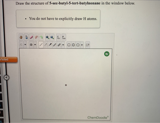 Draw the structure of 5-sec-butyl-5-tert-butylnonane in the window below. You do not have to explicitly draw H atoms. c opy a