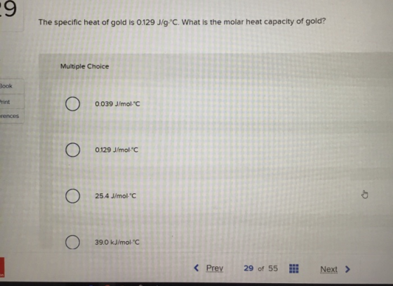 The specific heat of gold is 0.129 J/g°C. What is the molar heat capacity of gold? Multiple Choice Book Print O.039 J/molC r