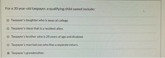 For a 30 year-old taxpayer, a qualifying child cannot include: Taxpayers daughter who is away at college. Taxpayers niece t