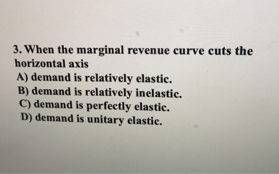 3. When the marginal revenue curve cuts the horizontal axis A) demand is relatively elastic. B) demand is relatively inelasti