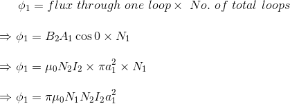 \phi _{1}=flux \ through \ one \ loop \times \ No. \ of \ total \ loops\\\\ \Rightarrow \phi _{1}=B_{2}A_{1}\cos 0\times N_{1}\\\\ \Rightarrow \phi _{1}=\mu _{0}N_{2}I_{2}\times \pi a_{1}^{2}\times N_{1}\\\\ \Rightarrow \phi _{1}=\pi \mu _{0}N_{1}N_{2}I_{2}a_{1}^{2}\\\\