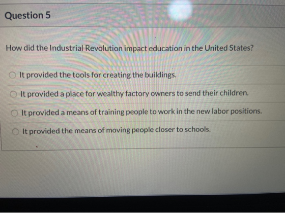 Question 5 How did the Industrial Revolution impact education in the United States? It provided the tools for creating the bu