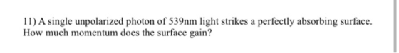 11) A single unpolarized photon of 539nm light strikes a perfectly absorbing surface. How much momentum does the surface gain