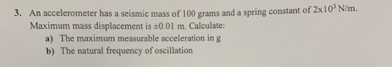 3. An accelerometer has a seismic mass of 100 grams and a spring constant of 2x10 N/m.. Maximum mass displacement is +0.01 m