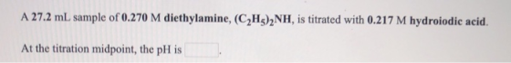 A 27.2 mL sample of 0.270 M diethylamine, (C,Hz),NH, is titrated with 0.217 M hydroiodic acid. At the titration midpoint, the