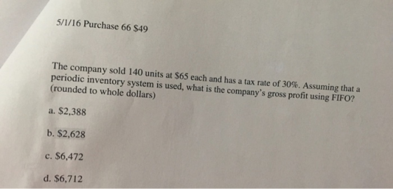 5/1/16 Purchase 66 $49 The company sold 140 units at $65 each and has a tax rate of 30%. Assuming that a periodic inventory s