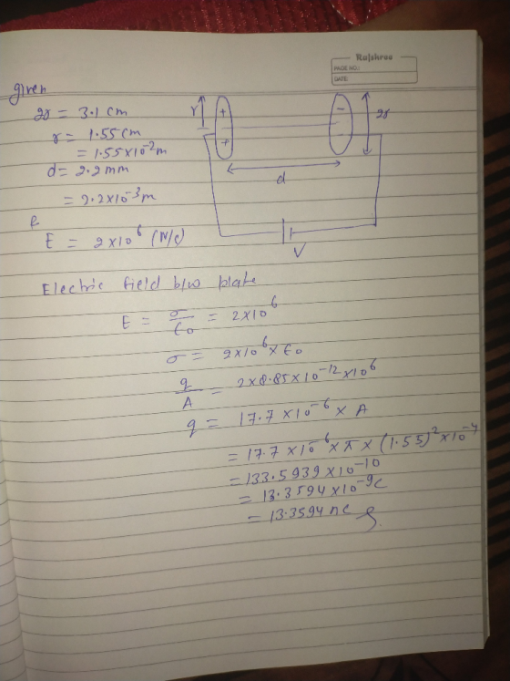 Rajshree PAGE NO.: DATE giren go = 3.1cm = 1.55x102m d- 9.9mm - 2.2x103m E = 9x100 (w/ l Electric field b/w plate E = = = 2x1