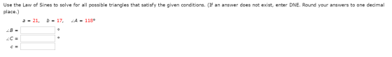 Image for Use the Law of Sines to solve for all possible triangles that satisfy the given conditions. (If an answer does