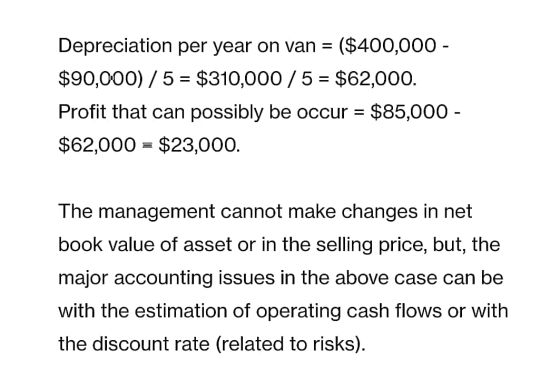 Depreciation per year on van = ($400,000 - $90,000) / 5 = $310,000/ 5 = $62,000. Profit that can possibly be occur = $85,000