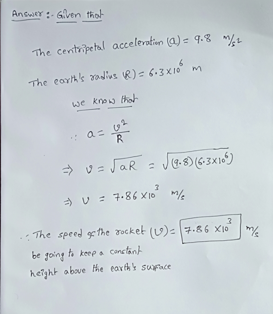 Answer - Given tho- The centripetod acceleration (a)= 9.8 The earths aius (R) 6.3 xI0 m 2 .rThe speed be going to kcee a conctanH height above the earthsuace