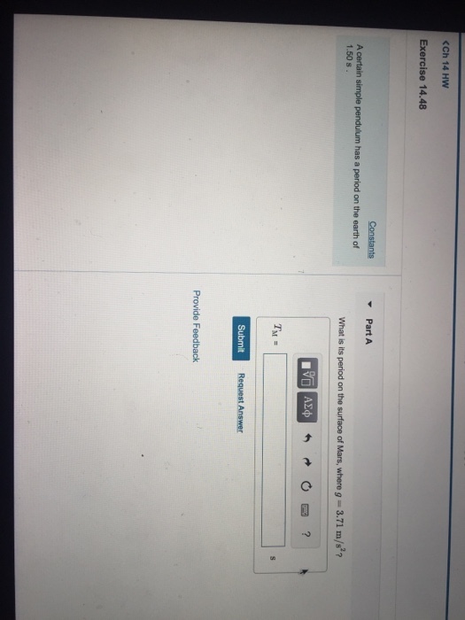 Ch 14 HW Exercise 14.48 Part A A certain simple pendulum has a period on the earth of 1.50 s What is its period on the surface of Mars, where g = 3.71 m/s2? Request Answer Provide Feedback