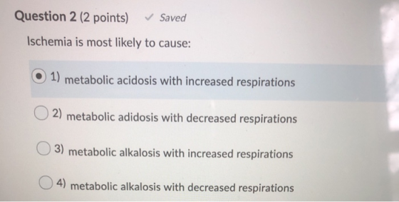 Question 2 (2 points) Saved Ischemia is most likely to cause: O 1) metabolic acidosis with increased respirations 2) metaboli