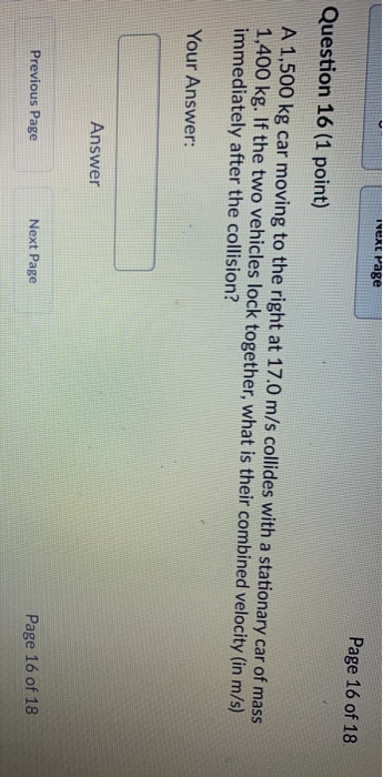 Next Page Page 16 of 18 Question 16 (1 point) A 1,500 kg car moving to the right at 17.0 m/s collides with a stationary car o