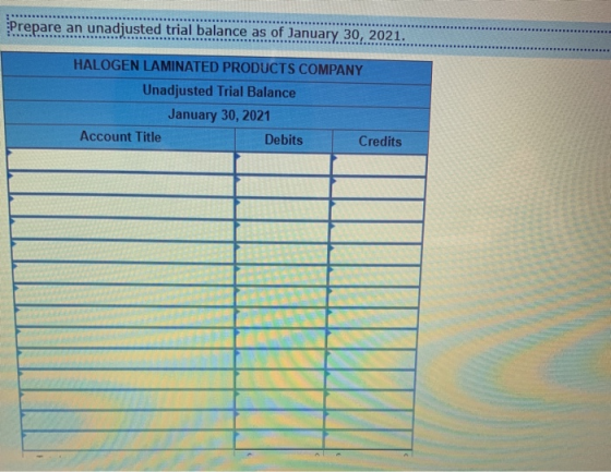 Prepare an unadjusted trial balance as of January 30, 2021. HALOGEN LAMINATED PRODUCTS COMPANY Unadjusted Trial Balance Janua