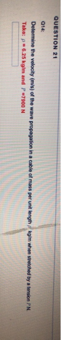 QUESTION 21 Q14 Determine the velocity (m/s) of the wave propagation in a cable of mass per unit length kg/m when stretched b