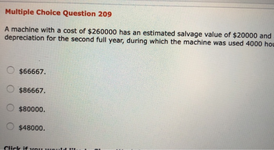 Multiple Choice Question 209 A machine with a cost of $260000 has an estimated salvage value of $20000 and depreciation for t