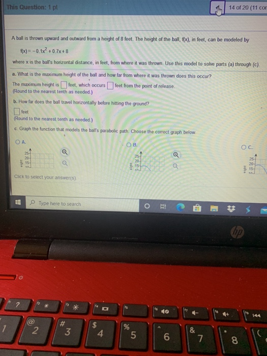 This Question: 1 pt 14 of 20 (11 con A ball is thrown upward and outward from a height of 8 feet. The height of the ball, flx