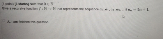 (1 point) [3 Marks] Note that 0 € N. Give a recursive function f: N N that represents the sequence ao, 21, 22, 23... if an= 5