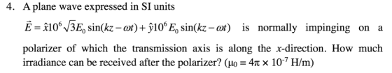 A plane wave expressed in SI units E-3, n(r) is normally impinging on a polarizer of which the transmission axis is along the x-direction. How much irradiance can be received after the polarizer? (?: 4? x 10-7 H/m) 4.