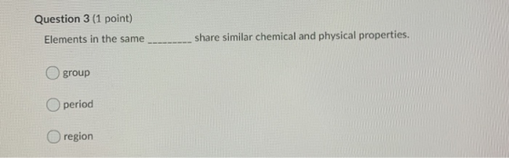 Question 3 (1 point) Elements in the same ------- share similar chemical and physical properties. O group O period region