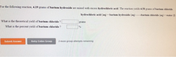 For the following reaction, 4.19 grams of barium hydroxide are mixed with excess hydrochloric acid. The reaction yields 4.58