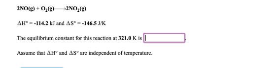 2NO(g)02(g)2NO2(g) AH° =-114.2 kJ and AS° =-146.5 J/K The equilibrium constant for this reaction at 321.0 K is Assume that AH
