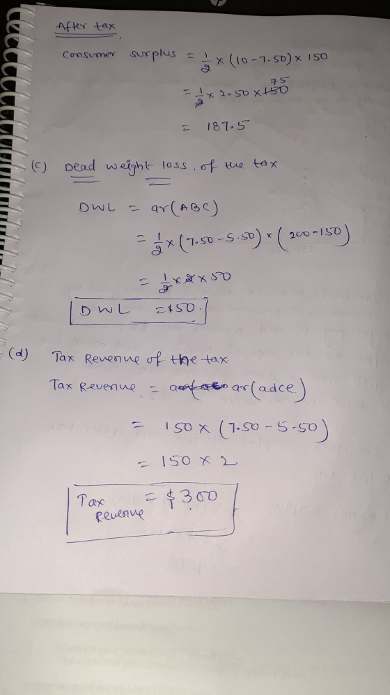 After tax Consumer surplus 1. X (10-1.50) x 150 СССССС 11:11 11 x 2.50x45 = 187.5 Dead weight loss of the tax TITION OWL = ar