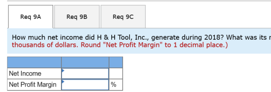 Req 9A Req 9B Req 9C How much net income did H & H Tool, Inc., generate during 2018? What was its thousands of dollars. Round