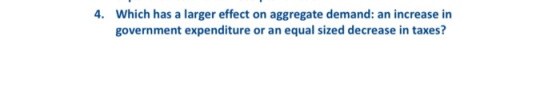 Which has a larger effect on aggregate demand: an increase in government expenditure or an equal sized decrease in taxes? 4.
