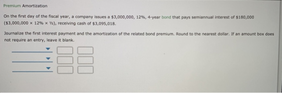 Premium Amortization On the first day of the fiscal year, a company issues a $3,000,000, 12%, 4-year bond that pays semiannua