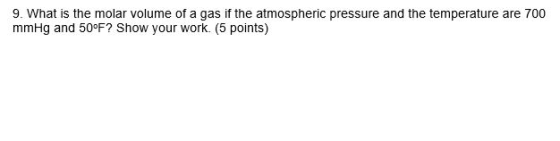 9. What is the molar volume of a gas if the atmospheric pressure and the temperature are 700 mmHg and 50°F? Show your work. (