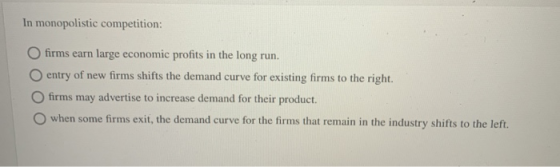 In monopolistic competition: O firms earn large economic profits in the long run. O entry of new firms shifts the demand curv