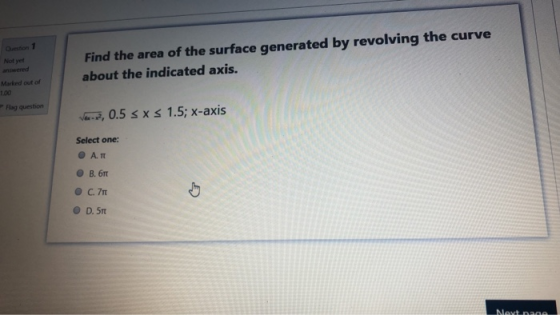 Question 1 Not yet Find the area of the surface generated by revolving the curve about the indicated axis. Marked out of 1.00