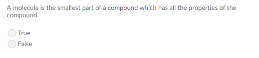 A molecule is the smallest part of a compound which has all the properties of the compound True False