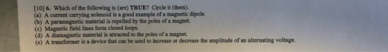 [10] 6. Which of the following is (are) TRUE? Circle it (them). (a) A current carrying solenoid is a good example of a magnet